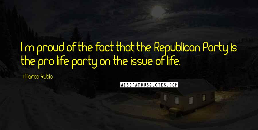 Marco Rubio Quotes: I'm proud of the fact that the Republican Party is the pro-life party on the issue of life.