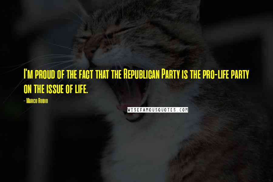 Marco Rubio Quotes: I'm proud of the fact that the Republican Party is the pro-life party on the issue of life.