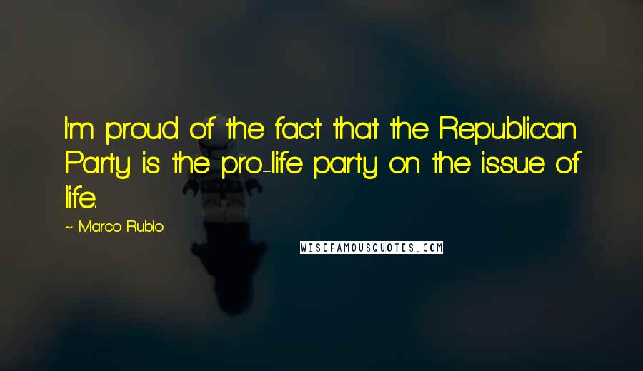 Marco Rubio Quotes: I'm proud of the fact that the Republican Party is the pro-life party on the issue of life.