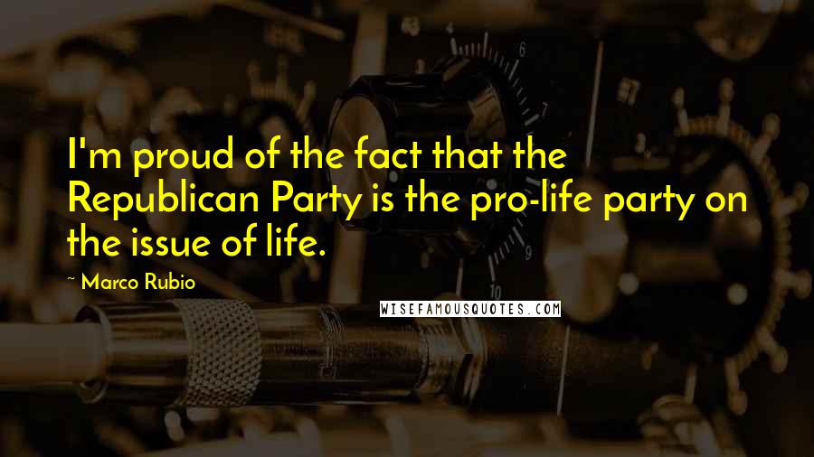 Marco Rubio Quotes: I'm proud of the fact that the Republican Party is the pro-life party on the issue of life.