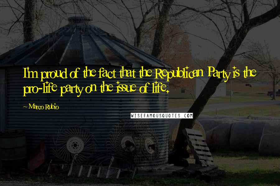 Marco Rubio Quotes: I'm proud of the fact that the Republican Party is the pro-life party on the issue of life.