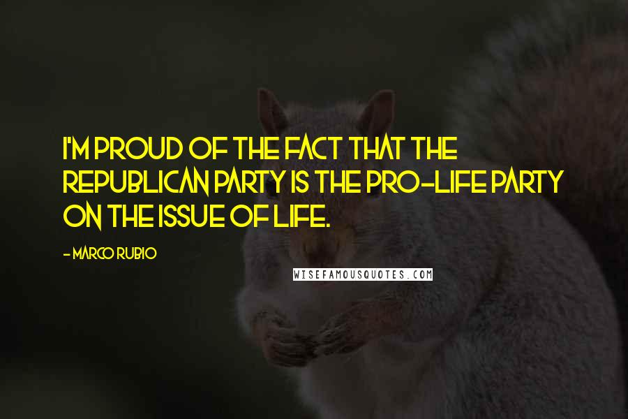 Marco Rubio Quotes: I'm proud of the fact that the Republican Party is the pro-life party on the issue of life.