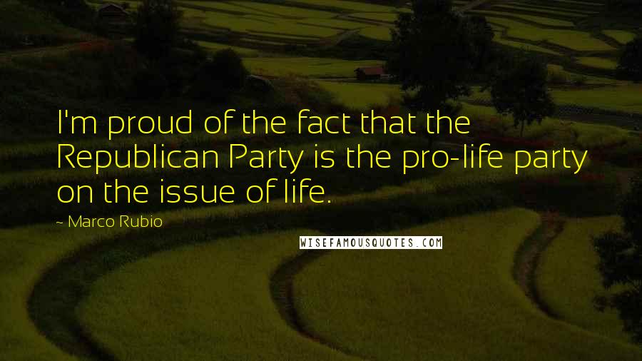Marco Rubio Quotes: I'm proud of the fact that the Republican Party is the pro-life party on the issue of life.