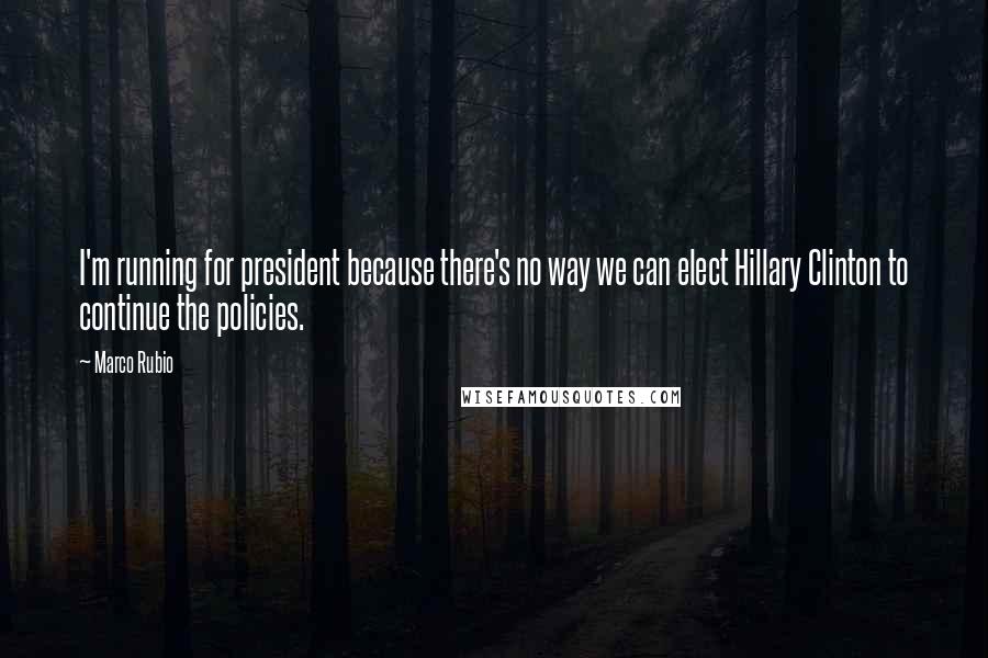 Marco Rubio Quotes: I'm running for president because there's no way we can elect Hillary Clinton to continue the policies.