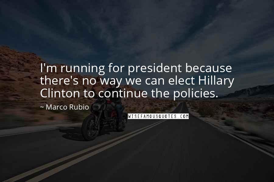 Marco Rubio Quotes: I'm running for president because there's no way we can elect Hillary Clinton to continue the policies.