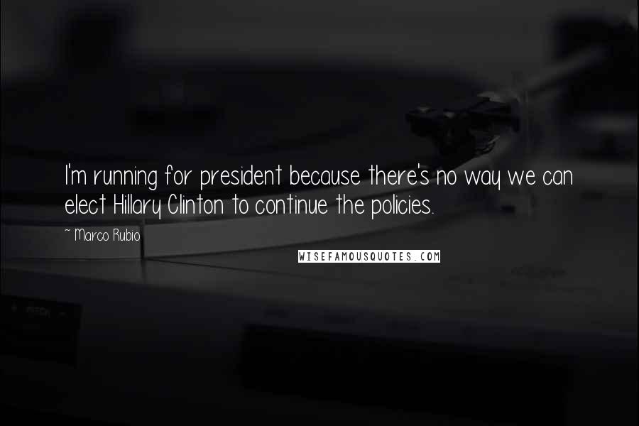 Marco Rubio Quotes: I'm running for president because there's no way we can elect Hillary Clinton to continue the policies.