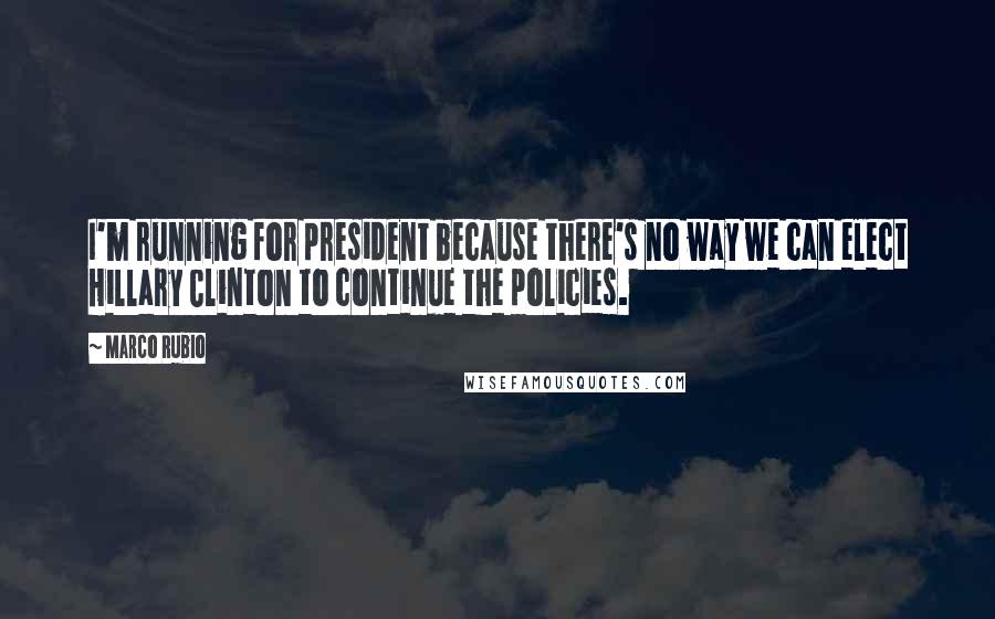 Marco Rubio Quotes: I'm running for president because there's no way we can elect Hillary Clinton to continue the policies.