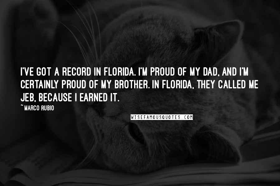 Marco Rubio Quotes: I've got a record in Florida. I'm proud of my dad, and I'm certainly proud of my brother. In Florida, they called me Jeb, because I earned it.