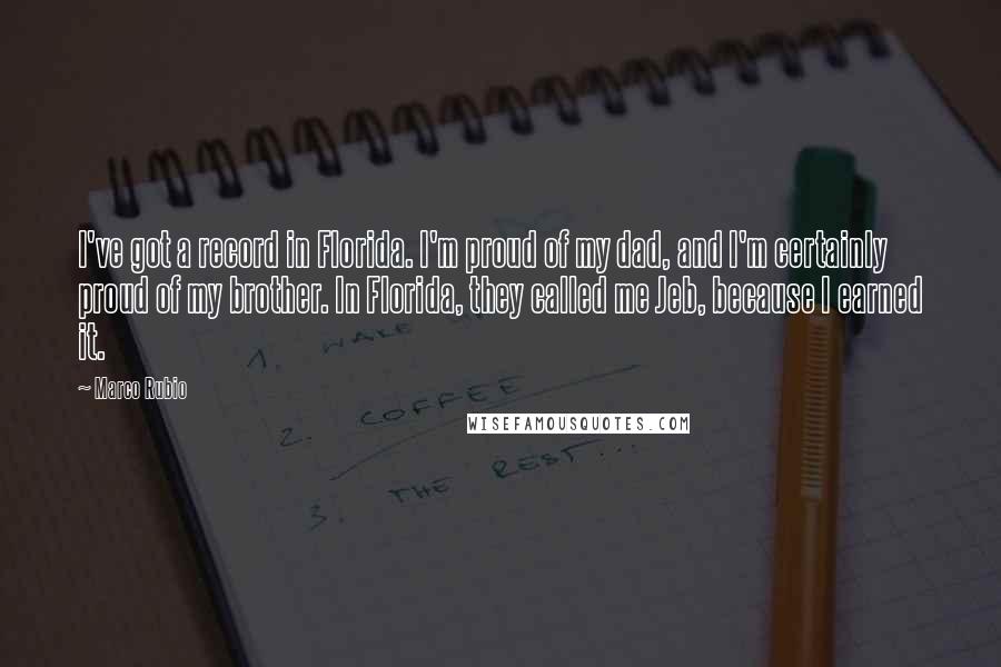 Marco Rubio Quotes: I've got a record in Florida. I'm proud of my dad, and I'm certainly proud of my brother. In Florida, they called me Jeb, because I earned it.
