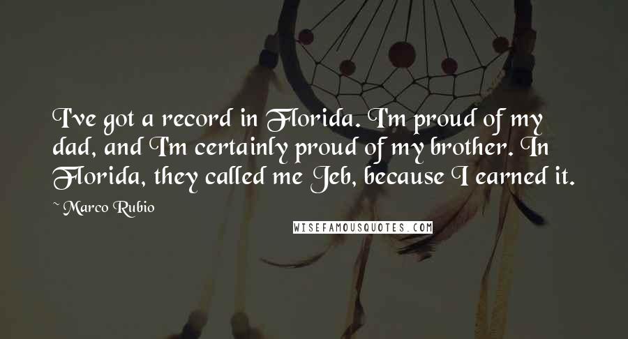 Marco Rubio Quotes: I've got a record in Florida. I'm proud of my dad, and I'm certainly proud of my brother. In Florida, they called me Jeb, because I earned it.