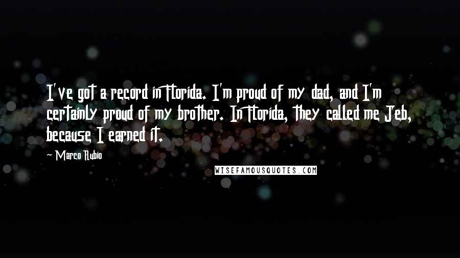 Marco Rubio Quotes: I've got a record in Florida. I'm proud of my dad, and I'm certainly proud of my brother. In Florida, they called me Jeb, because I earned it.