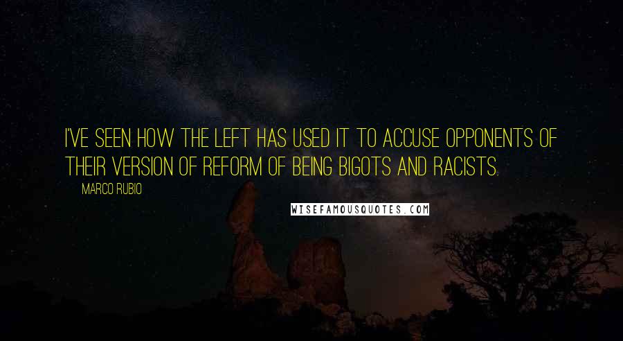 Marco Rubio Quotes: I've seen how the left has used it to accuse opponents of their version of reform of being bigots and racists.