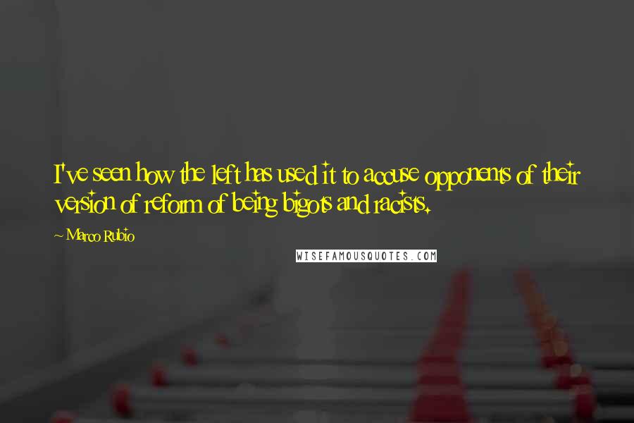 Marco Rubio Quotes: I've seen how the left has used it to accuse opponents of their version of reform of being bigots and racists.