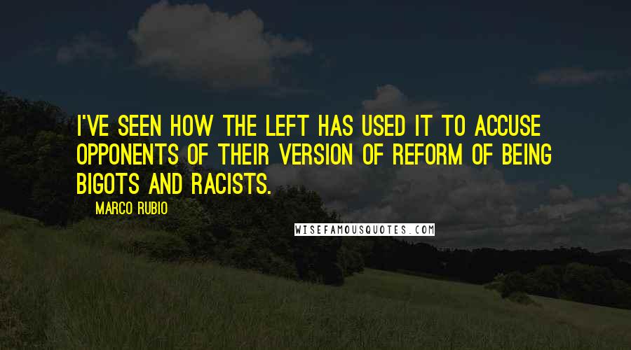 Marco Rubio Quotes: I've seen how the left has used it to accuse opponents of their version of reform of being bigots and racists.