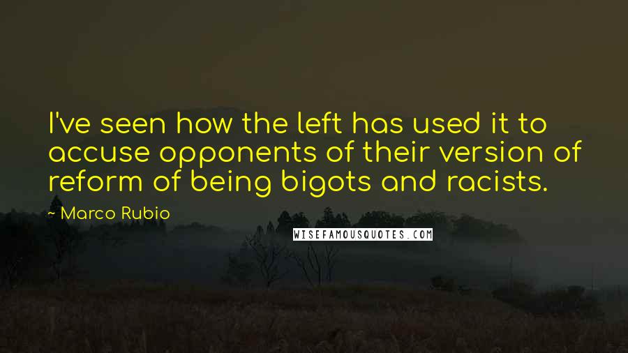 Marco Rubio Quotes: I've seen how the left has used it to accuse opponents of their version of reform of being bigots and racists.