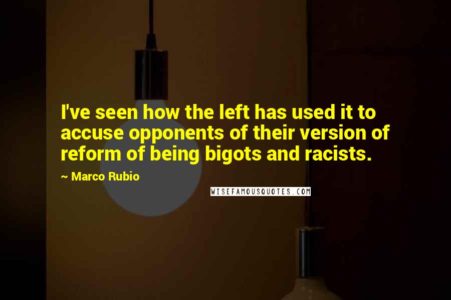 Marco Rubio Quotes: I've seen how the left has used it to accuse opponents of their version of reform of being bigots and racists.
