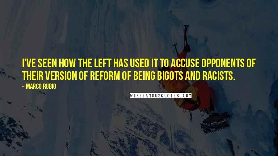 Marco Rubio Quotes: I've seen how the left has used it to accuse opponents of their version of reform of being bigots and racists.