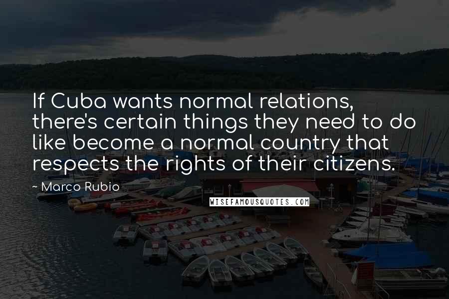 Marco Rubio Quotes: If Cuba wants normal relations, there's certain things they need to do like become a normal country that respects the rights of their citizens.