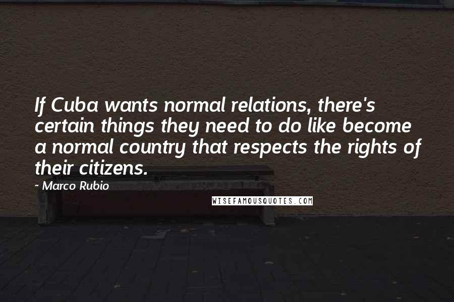 Marco Rubio Quotes: If Cuba wants normal relations, there's certain things they need to do like become a normal country that respects the rights of their citizens.