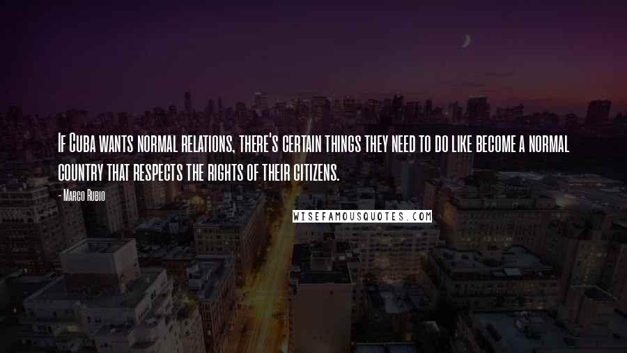 Marco Rubio Quotes: If Cuba wants normal relations, there's certain things they need to do like become a normal country that respects the rights of their citizens.