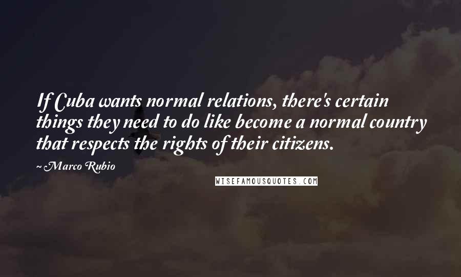 Marco Rubio Quotes: If Cuba wants normal relations, there's certain things they need to do like become a normal country that respects the rights of their citizens.