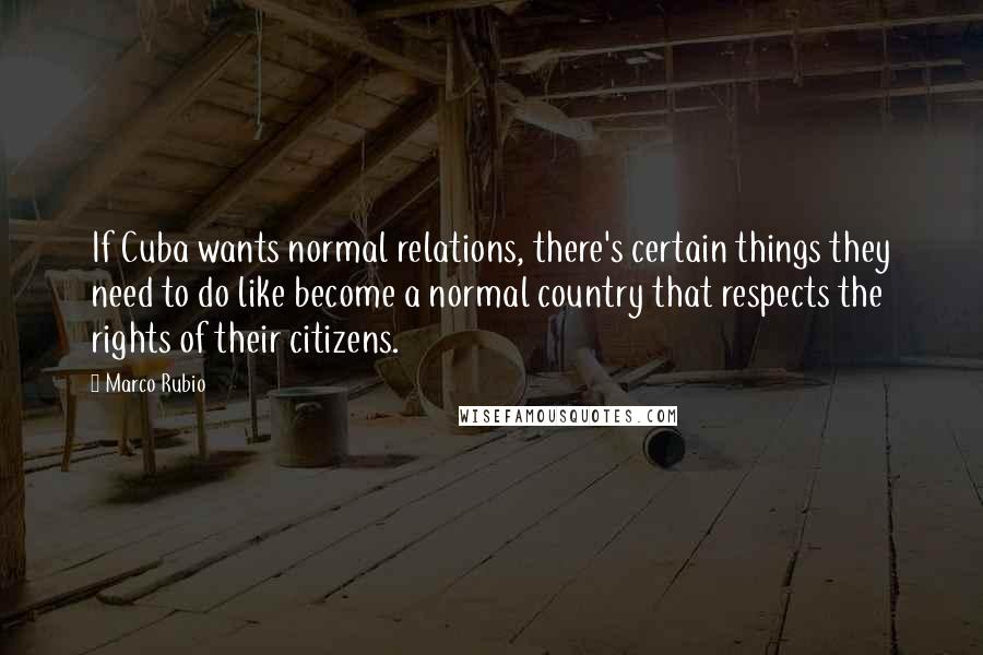 Marco Rubio Quotes: If Cuba wants normal relations, there's certain things they need to do like become a normal country that respects the rights of their citizens.