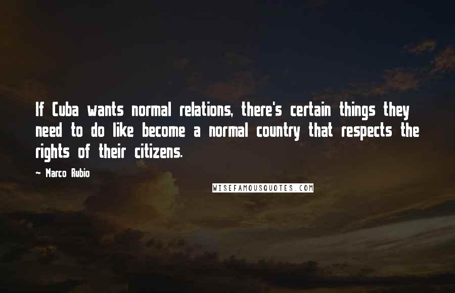 Marco Rubio Quotes: If Cuba wants normal relations, there's certain things they need to do like become a normal country that respects the rights of their citizens.