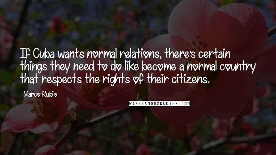 Marco Rubio Quotes: If Cuba wants normal relations, there's certain things they need to do like become a normal country that respects the rights of their citizens.