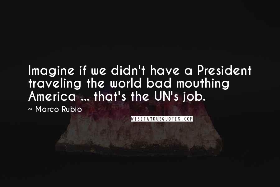 Marco Rubio Quotes: Imagine if we didn't have a President traveling the world bad mouthing America ... that's the UN's job.