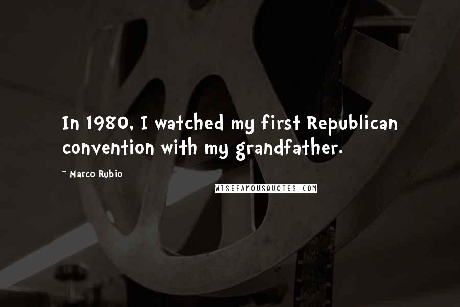 Marco Rubio Quotes: In 1980, I watched my first Republican convention with my grandfather.