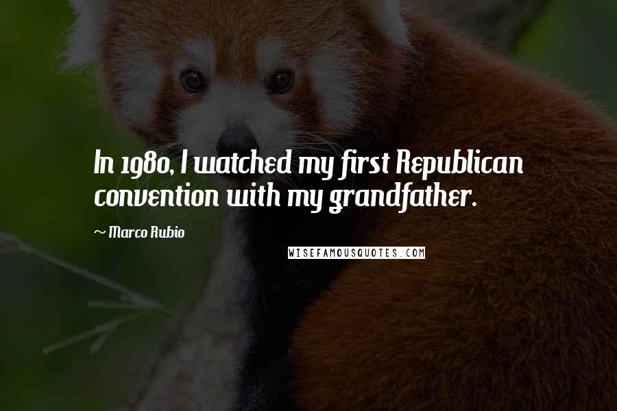 Marco Rubio Quotes: In 1980, I watched my first Republican convention with my grandfather.