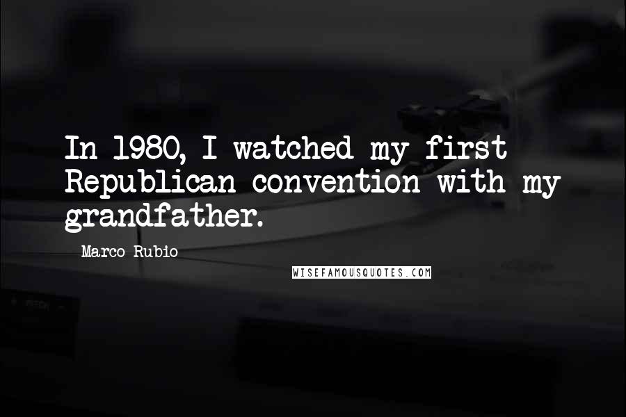 Marco Rubio Quotes: In 1980, I watched my first Republican convention with my grandfather.