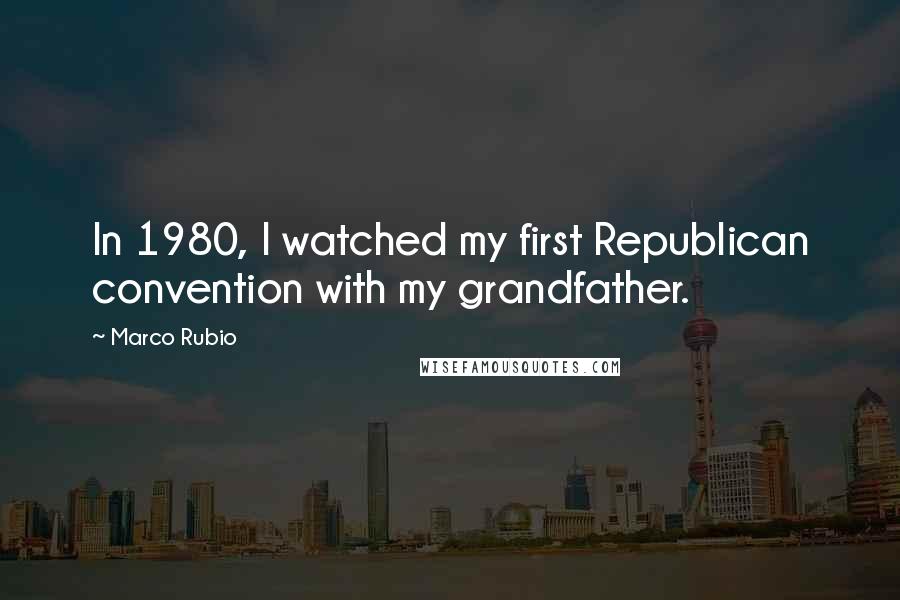 Marco Rubio Quotes: In 1980, I watched my first Republican convention with my grandfather.