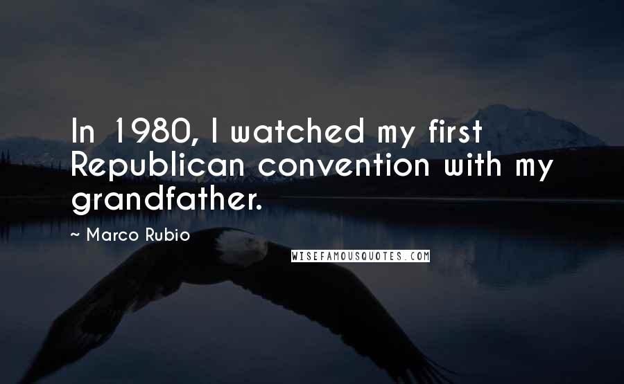 Marco Rubio Quotes: In 1980, I watched my first Republican convention with my grandfather.