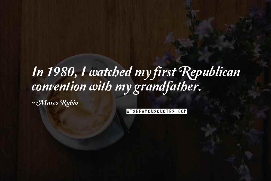 Marco Rubio Quotes: In 1980, I watched my first Republican convention with my grandfather.