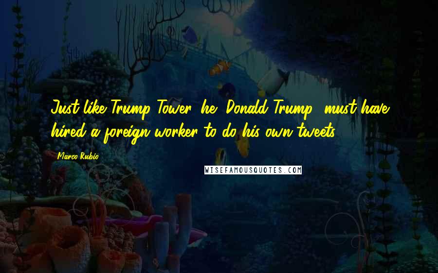 Marco Rubio Quotes: Just like Trump Tower, he [Donald Trump] must have hired a foreign worker to do his own tweets.