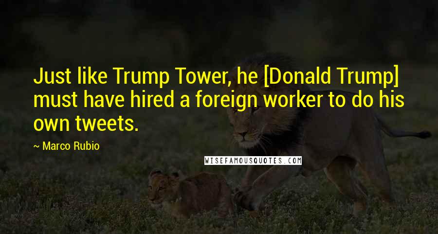 Marco Rubio Quotes: Just like Trump Tower, he [Donald Trump] must have hired a foreign worker to do his own tweets.