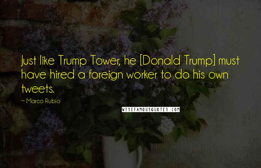 Marco Rubio Quotes: Just like Trump Tower, he [Donald Trump] must have hired a foreign worker to do his own tweets.