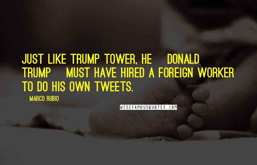 Marco Rubio Quotes: Just like Trump Tower, he [Donald Trump] must have hired a foreign worker to do his own tweets.