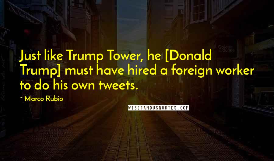 Marco Rubio Quotes: Just like Trump Tower, he [Donald Trump] must have hired a foreign worker to do his own tweets.