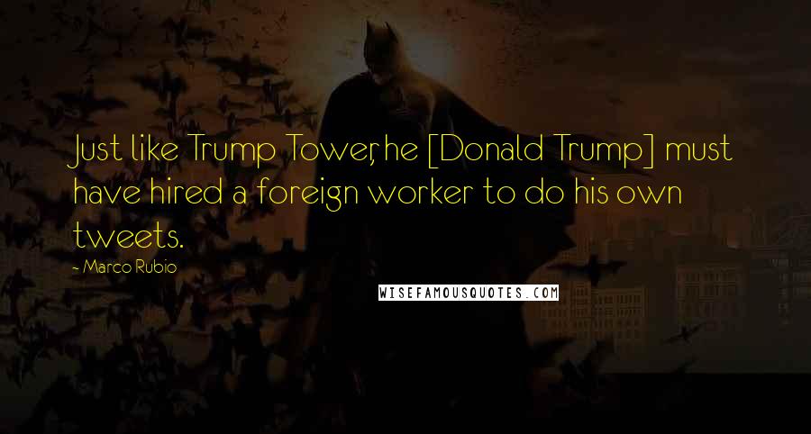 Marco Rubio Quotes: Just like Trump Tower, he [Donald Trump] must have hired a foreign worker to do his own tweets.