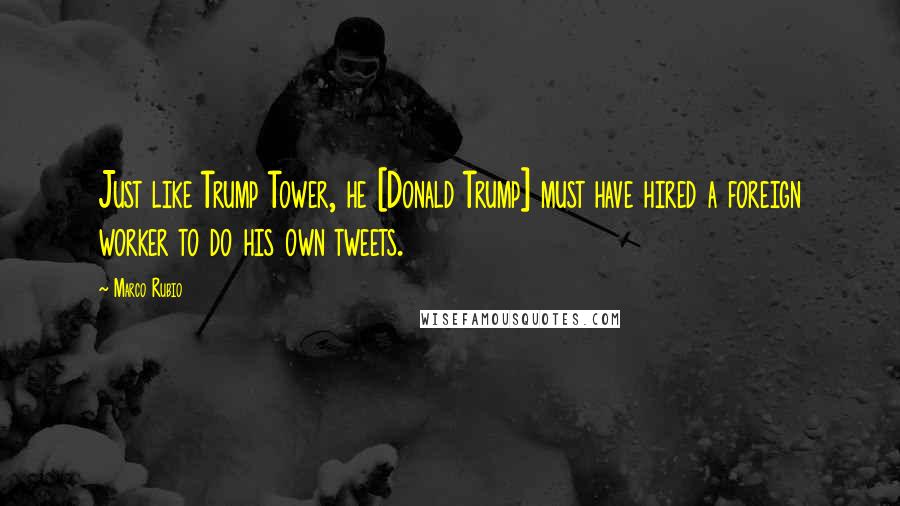 Marco Rubio Quotes: Just like Trump Tower, he [Donald Trump] must have hired a foreign worker to do his own tweets.