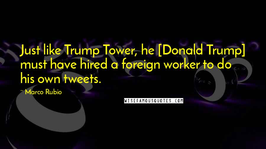 Marco Rubio Quotes: Just like Trump Tower, he [Donald Trump] must have hired a foreign worker to do his own tweets.