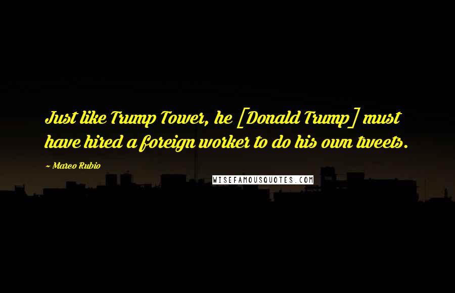 Marco Rubio Quotes: Just like Trump Tower, he [Donald Trump] must have hired a foreign worker to do his own tweets.