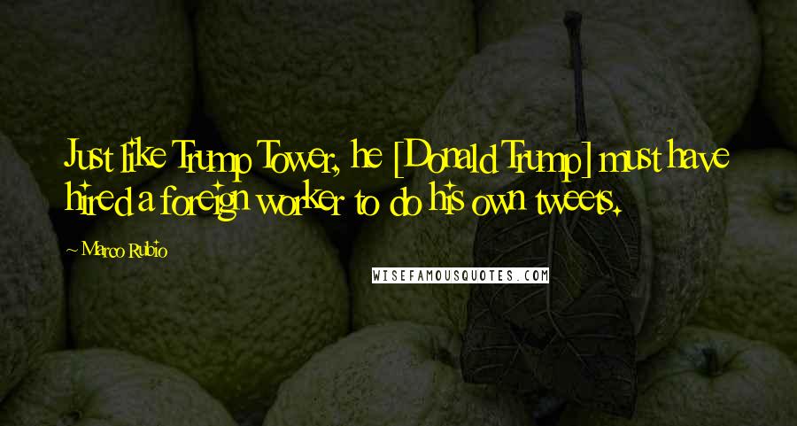 Marco Rubio Quotes: Just like Trump Tower, he [Donald Trump] must have hired a foreign worker to do his own tweets.