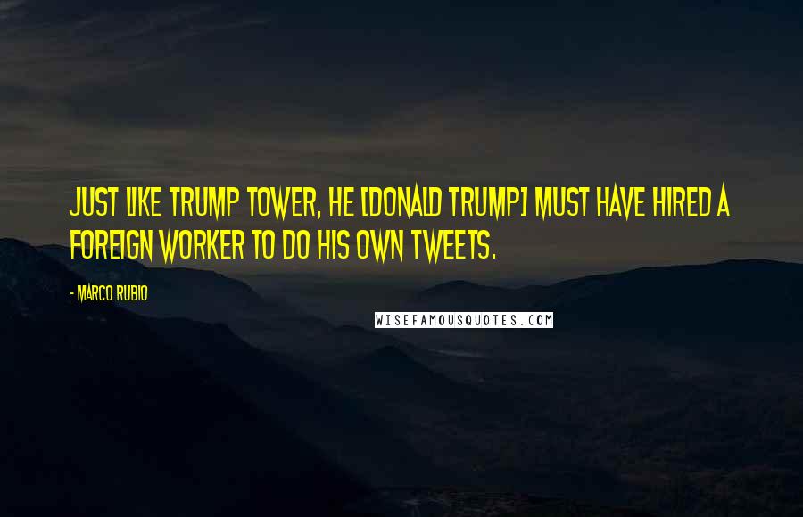 Marco Rubio Quotes: Just like Trump Tower, he [Donald Trump] must have hired a foreign worker to do his own tweets.