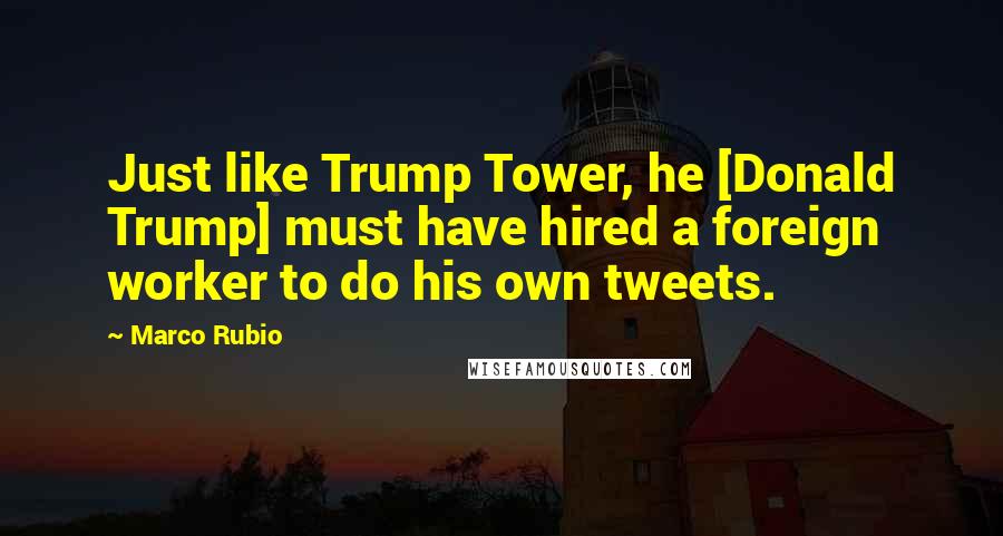 Marco Rubio Quotes: Just like Trump Tower, he [Donald Trump] must have hired a foreign worker to do his own tweets.