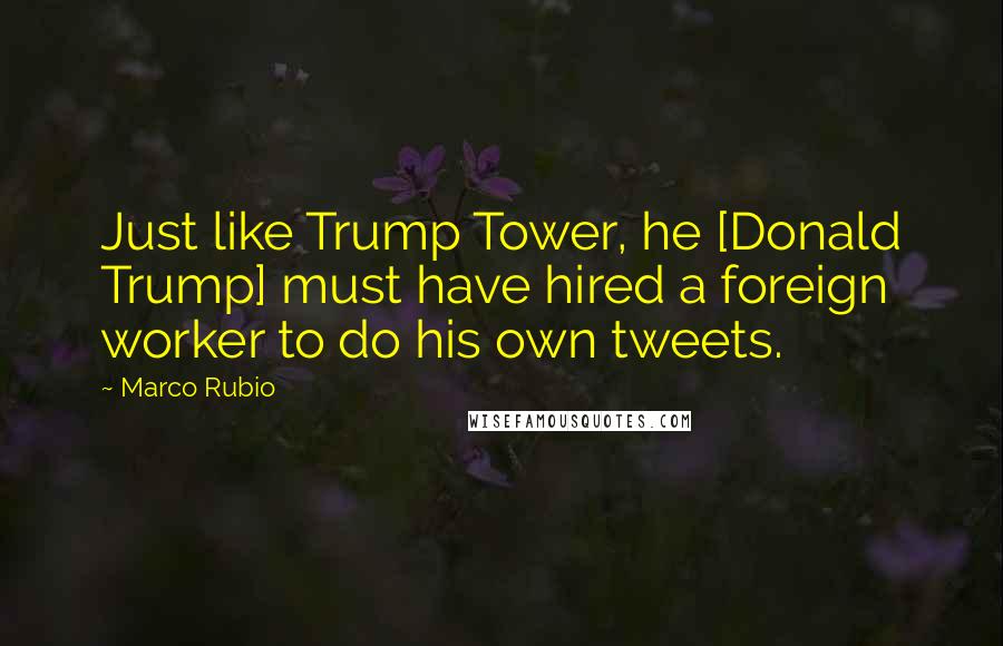 Marco Rubio Quotes: Just like Trump Tower, he [Donald Trump] must have hired a foreign worker to do his own tweets.