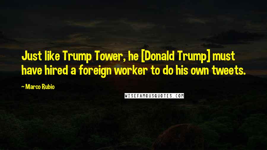 Marco Rubio Quotes: Just like Trump Tower, he [Donald Trump] must have hired a foreign worker to do his own tweets.