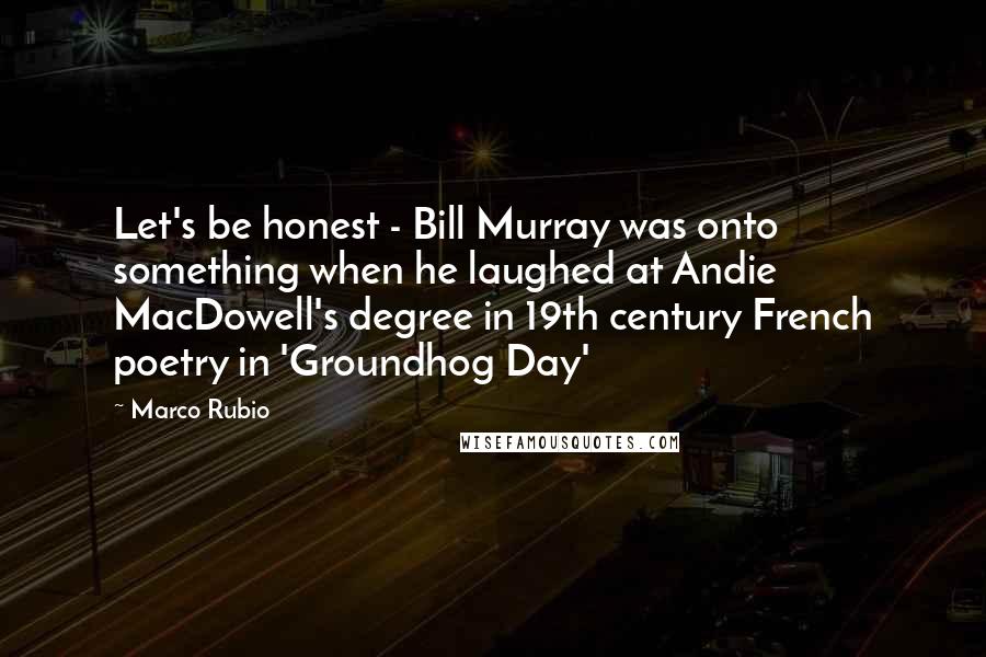 Marco Rubio Quotes: Let's be honest - Bill Murray was onto something when he laughed at Andie MacDowell's degree in 19th century French poetry in 'Groundhog Day'